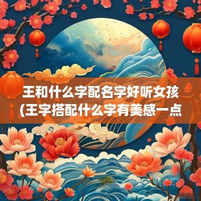 王和什么字配名字好听女孩(王字搭配什么字有美感一点)