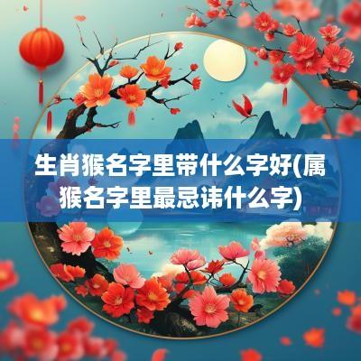生肖猴名字里带什么字好(属猴名字里最忌讳什么字)