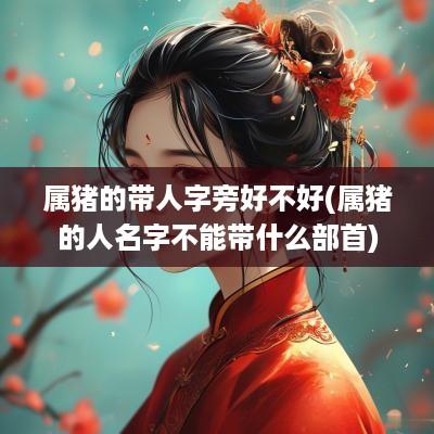 属猪的带人字旁好不好(属猪的人名字不能带什么部首)