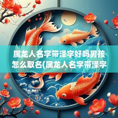 属龙人名字带泽字好吗男孩怎么取名(属龙人名字带泽字好吗男孩子)