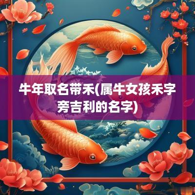 蛇年取名带禾(属牛女孩禾字旁吉利的名字)