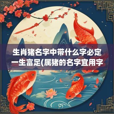 生肖猪名字中带什么字必定一生富足(属猪的名字宜用字)