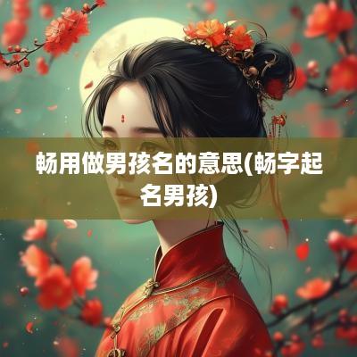 畅用做男孩名的意思(畅字起名男孩)