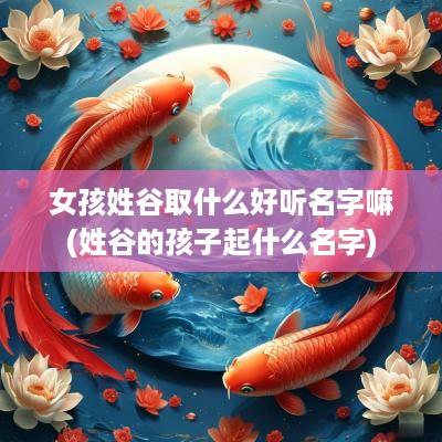 女孩姓谷取什么好听名字嘛(姓谷的孩子起什么名字)