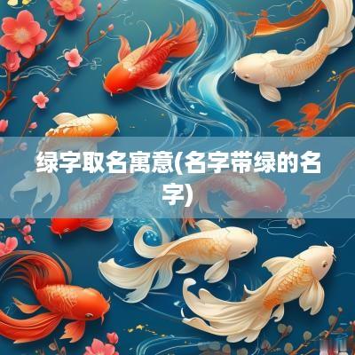 绿字取名寓意(名字带绿的名字)