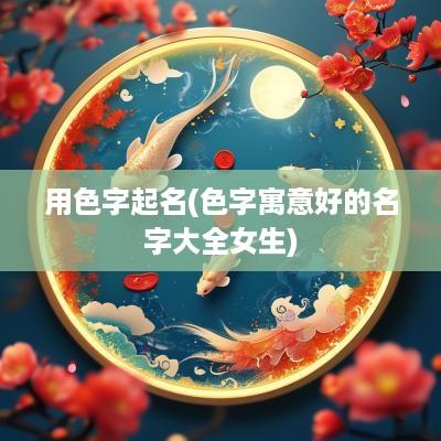 用色字起名(色字寓意好的名字大全女生)