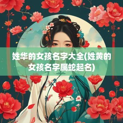 姓华的女孩名字大全(姓黄的女孩名字属蛇起名)