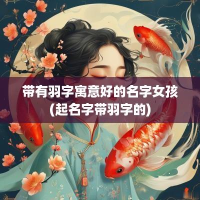 带有羽字寓意好的名字女孩(起名字带羽字的)