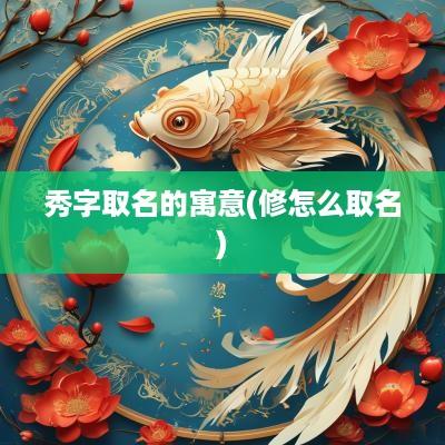 秀字取名的寓意(修怎么取名)