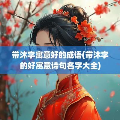 带沐字寓意好的成语(带沐字的好寓意诗句名字大全)