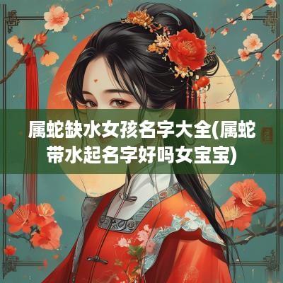 属蛇缺水女孩名字大全(属蛇带水起名字好吗女宝宝)