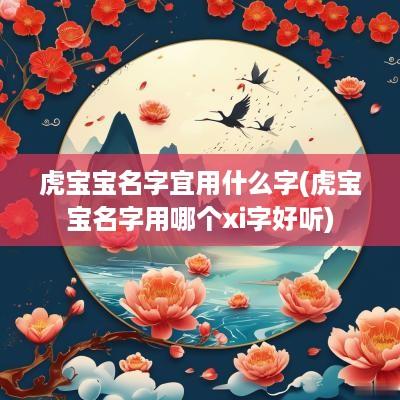 虎宝宝名字宜用什么字(虎宝宝名字用哪个xi字好听)