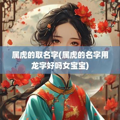 属虎的取名字(属虎的名字用龙字好吗女宝宝)