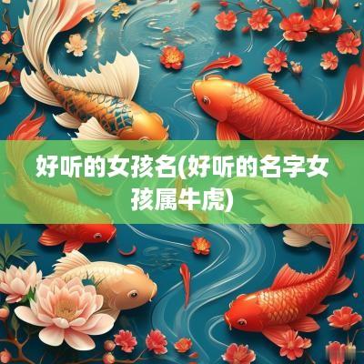 好听的女孩名(好听的名字女孩属牛虎)