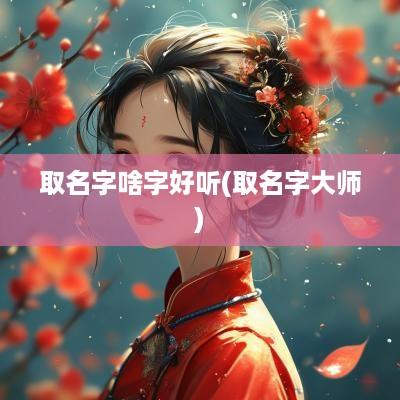 取名字啥字好听(取名字大师)