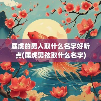 属虎的男人取什么名字好听点(属虎男孩取什么名字) 属虎的男人取什么名字好听点(属虎男孩取什么名字)