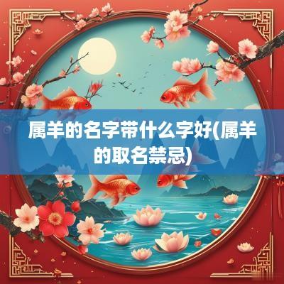 属羊的名字带什么字好(属羊的取名禁忌)