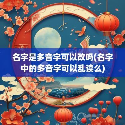 名字是多音字可以改吗(名字中的多音字可以乱读么)