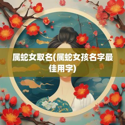 属蛇女取名(属蛇女孩名字最佳用字)