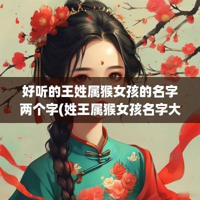 好听的王姓属猴女孩的名字两个字(姓王属猴女孩名字大全)