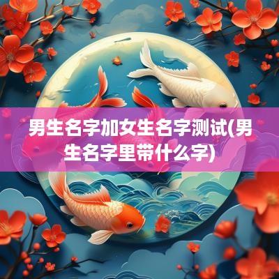 男生名字加女生名字测试(男生名字里带什么字)