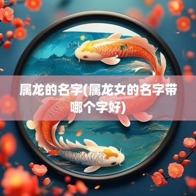 属龙的名字(属龙女的名字带哪个字好)