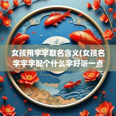 女孩用宇字取名含义(女孩名字宇字配个什么字好听一点)