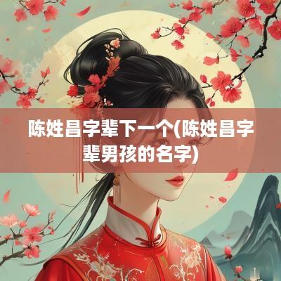 陈姓昌字辈下一个(陈姓昌字辈男孩的名字)