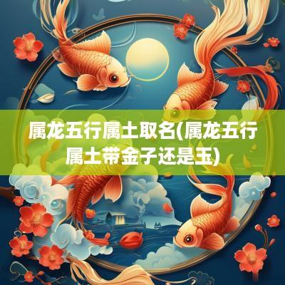 属龙五行属土取名(属龙五行属土带金子还是玉)