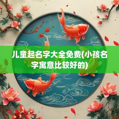 儿童起名字大全免费(小孩名字寓意比较好的)