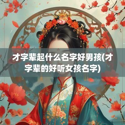 才字辈起什么名字好男孩(才字辈的好听女孩名字)