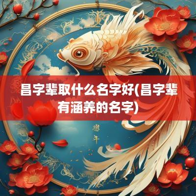 昌字辈取什么名字好(昌字辈有涵养的名字)