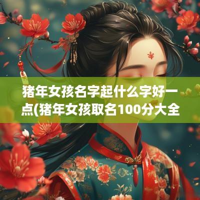 猪年女孩名字起什么字好一点(猪年女孩取名100分大全)