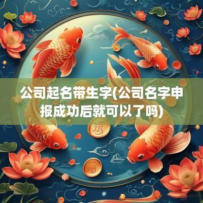 公司起名带生字(公司名字申报成功后就可以了吗)