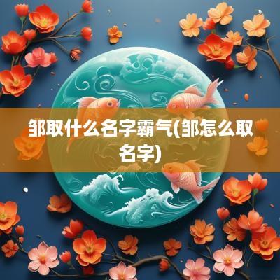 邹取什么名字霸气(邹怎么取名字)