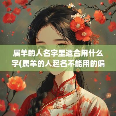 属羊的人名字里适合用什么字(属羊的人起名不能用的偏旁)