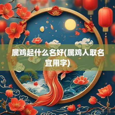 属鸡起什么名好(属鸡人取名宜用字)