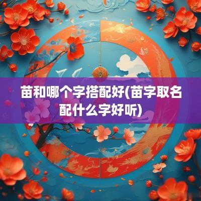 苗和哪个字搭配好(苗字取名配什么字好听)