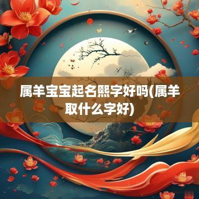 属羊宝宝起名熙字好吗(属羊取什么字好)