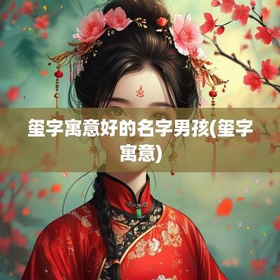玺字寓意好的名字男孩(玺字寓意)