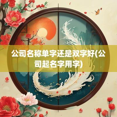 公司名称单字还是双字好(公司起名字用字)