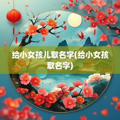 给小女孩儿取名字(给小女孩取名字)