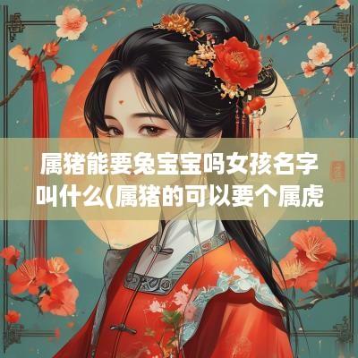 属猪能要兔宝宝吗女孩名字叫什么(属猪的可以要个属虎的宝宝吗)