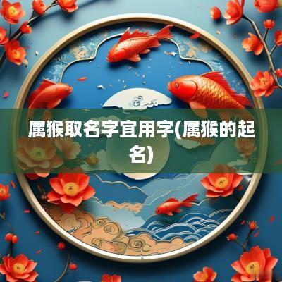 属猴取名字宜用字(属猴的起名)