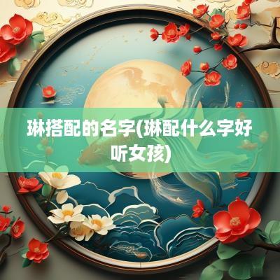 琳搭配的名字(琳配什么字好听女孩)