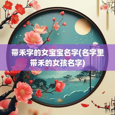 带禾字的女宝宝名字(名字里带禾的女孩名字)