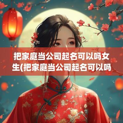 把家庭当公司起名可以吗女生(把家庭当公司起名可以吗)
