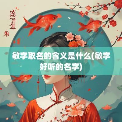 敏字取名的含义是什么(敏字好听的名字)