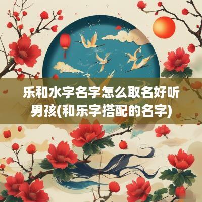 乐和水字名字怎么取名好听男孩(和乐字搭配的名字)