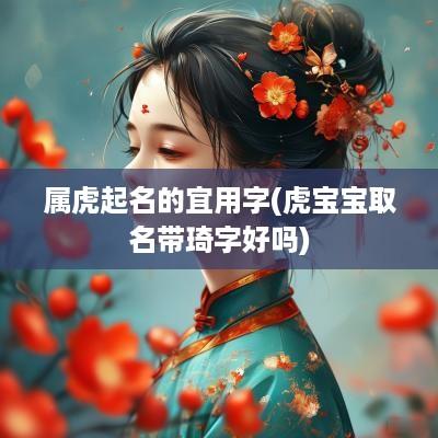 属虎起名的宜用字(虎宝宝取名带琦字好吗)